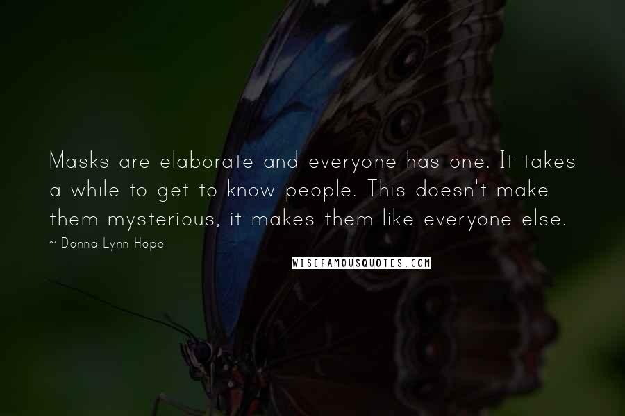 Donna Lynn Hope Quotes: Masks are elaborate and everyone has one. It takes a while to get to know people. This doesn't make them mysterious, it makes them like everyone else.