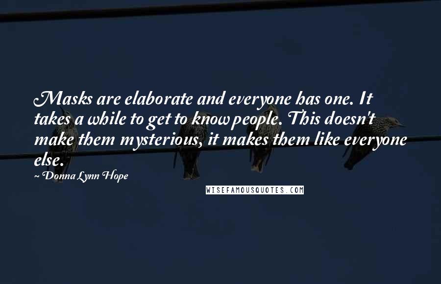 Donna Lynn Hope Quotes: Masks are elaborate and everyone has one. It takes a while to get to know people. This doesn't make them mysterious, it makes them like everyone else.