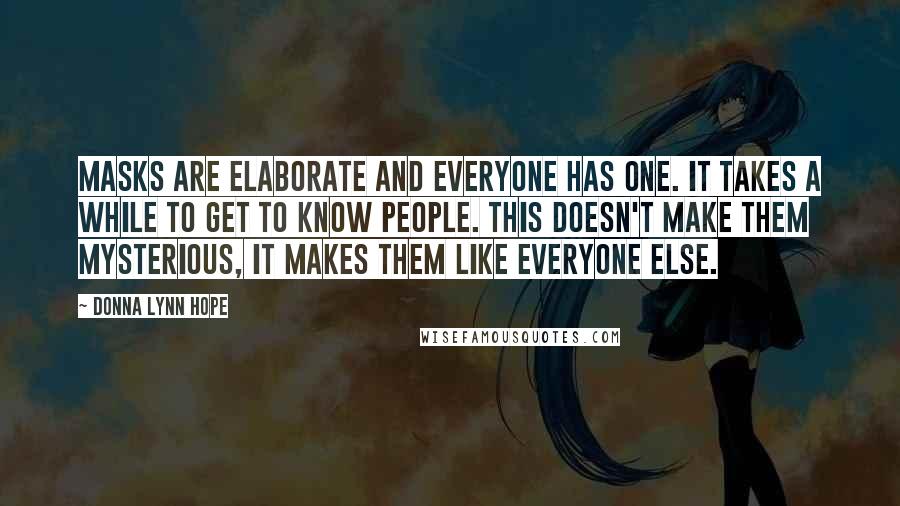 Donna Lynn Hope Quotes: Masks are elaborate and everyone has one. It takes a while to get to know people. This doesn't make them mysterious, it makes them like everyone else.