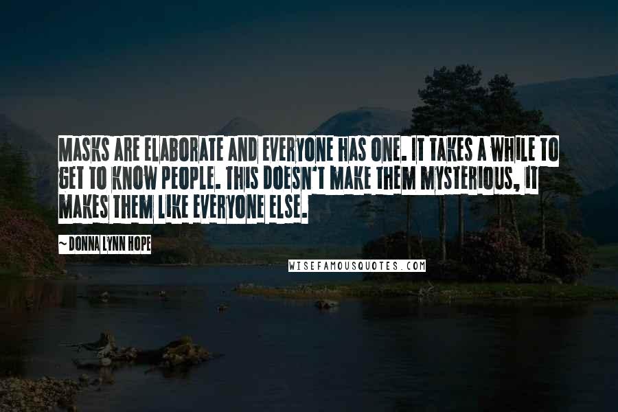 Donna Lynn Hope Quotes: Masks are elaborate and everyone has one. It takes a while to get to know people. This doesn't make them mysterious, it makes them like everyone else.