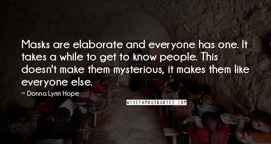 Donna Lynn Hope Quotes: Masks are elaborate and everyone has one. It takes a while to get to know people. This doesn't make them mysterious, it makes them like everyone else.