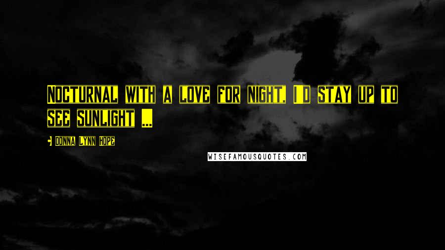 Donna Lynn Hope Quotes: Nocturnal with a love for night, I'd stay up to see sunlight ...