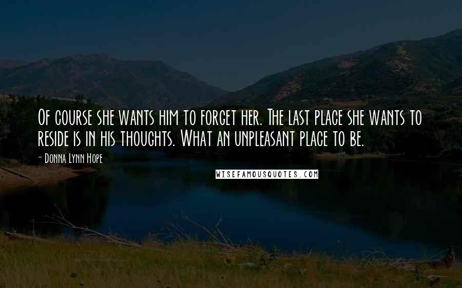 Donna Lynn Hope Quotes: Of course she wants him to forget her. The last place she wants to reside is in his thoughts. What an unpleasant place to be.