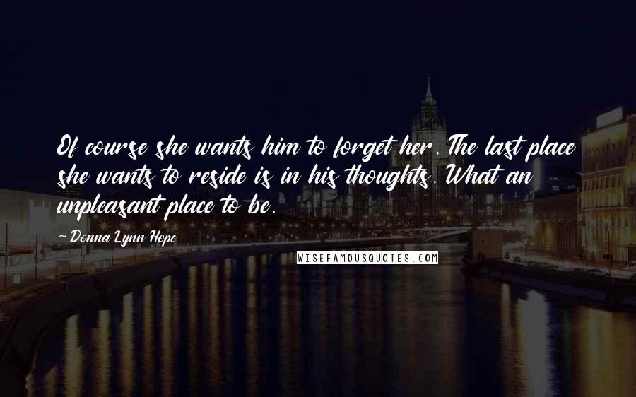 Donna Lynn Hope Quotes: Of course she wants him to forget her. The last place she wants to reside is in his thoughts. What an unpleasant place to be.