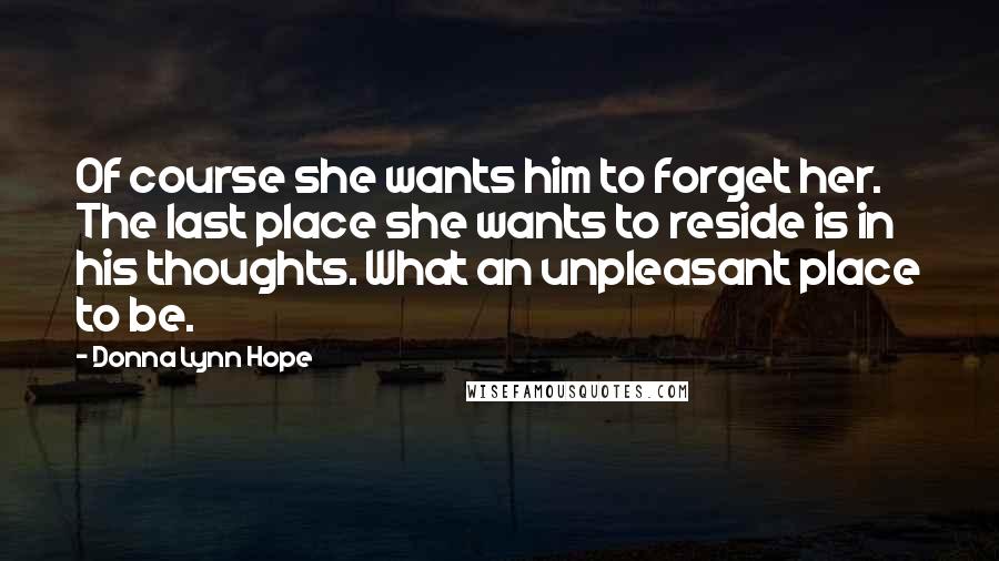 Donna Lynn Hope Quotes: Of course she wants him to forget her. The last place she wants to reside is in his thoughts. What an unpleasant place to be.