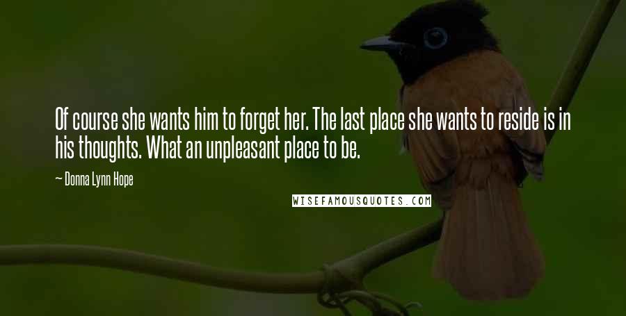 Donna Lynn Hope Quotes: Of course she wants him to forget her. The last place she wants to reside is in his thoughts. What an unpleasant place to be.