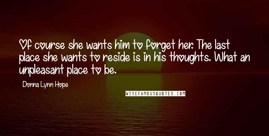 Donna Lynn Hope Quotes: Of course she wants him to forget her. The last place she wants to reside is in his thoughts. What an unpleasant place to be.