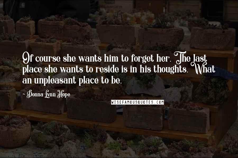 Donna Lynn Hope Quotes: Of course she wants him to forget her. The last place she wants to reside is in his thoughts. What an unpleasant place to be.