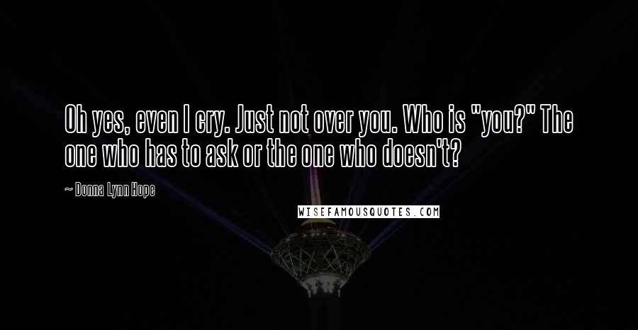 Donna Lynn Hope Quotes: Oh yes, even I cry. Just not over you. Who is "you?" The one who has to ask or the one who doesn't?