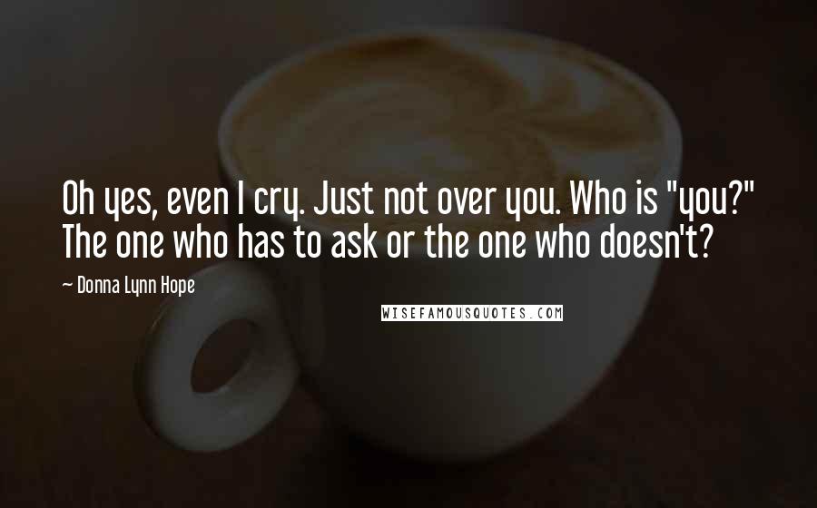 Donna Lynn Hope Quotes: Oh yes, even I cry. Just not over you. Who is "you?" The one who has to ask or the one who doesn't?