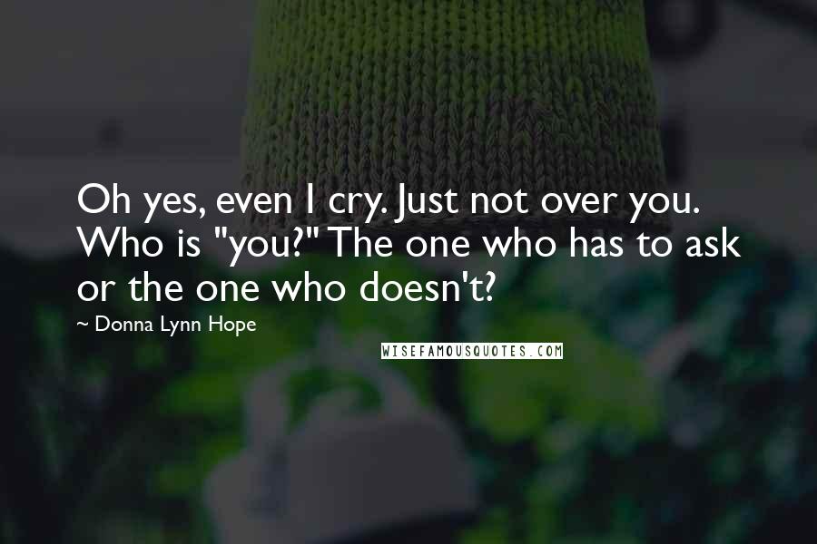 Donna Lynn Hope Quotes: Oh yes, even I cry. Just not over you. Who is "you?" The one who has to ask or the one who doesn't?