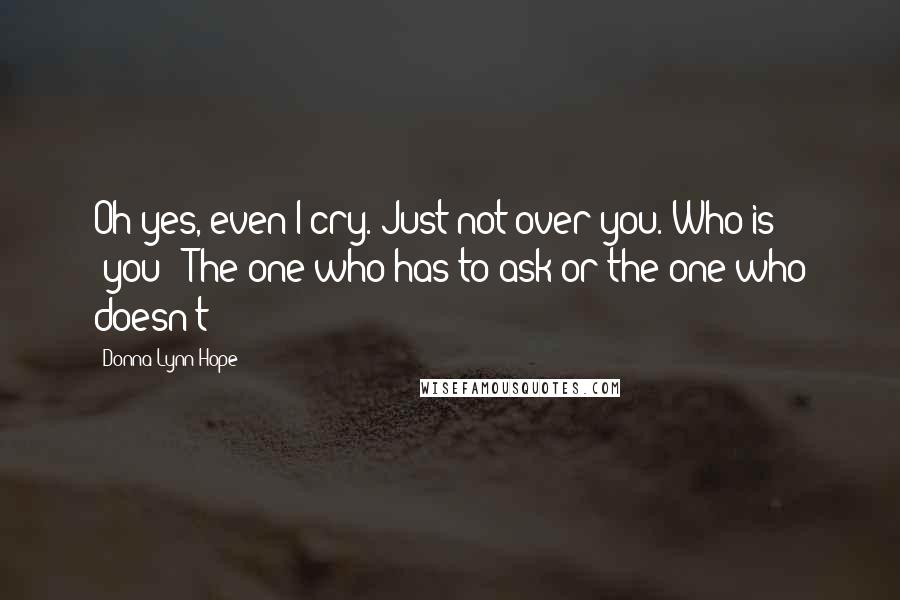 Donna Lynn Hope Quotes: Oh yes, even I cry. Just not over you. Who is "you?" The one who has to ask or the one who doesn't?