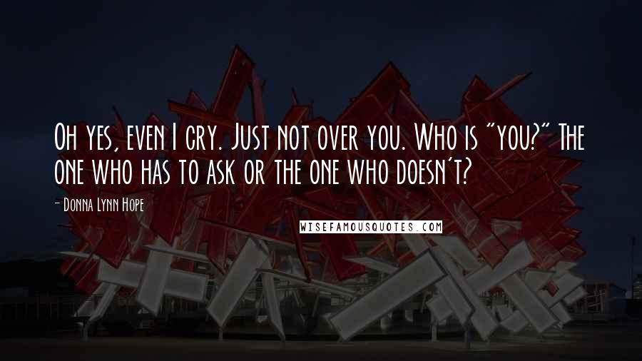 Donna Lynn Hope Quotes: Oh yes, even I cry. Just not over you. Who is "you?" The one who has to ask or the one who doesn't?