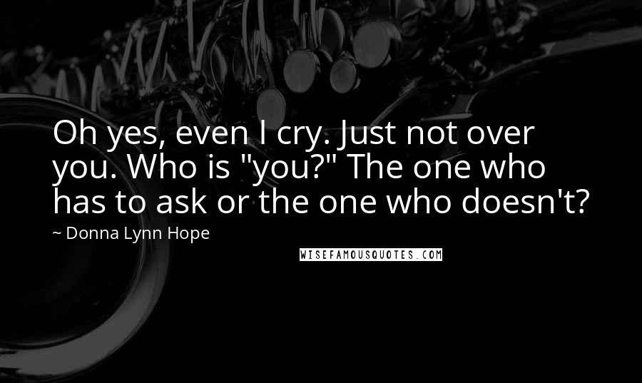 Donna Lynn Hope Quotes: Oh yes, even I cry. Just not over you. Who is "you?" The one who has to ask or the one who doesn't?