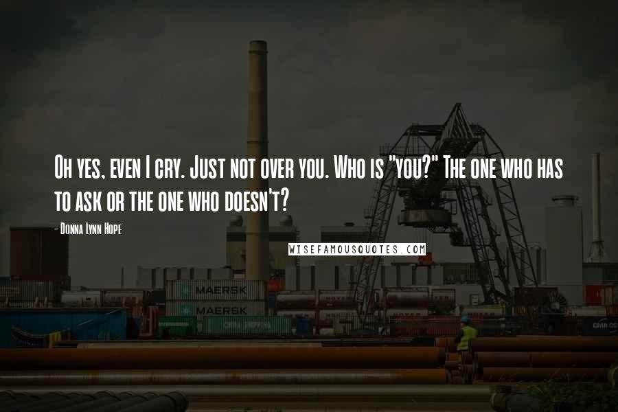 Donna Lynn Hope Quotes: Oh yes, even I cry. Just not over you. Who is "you?" The one who has to ask or the one who doesn't?