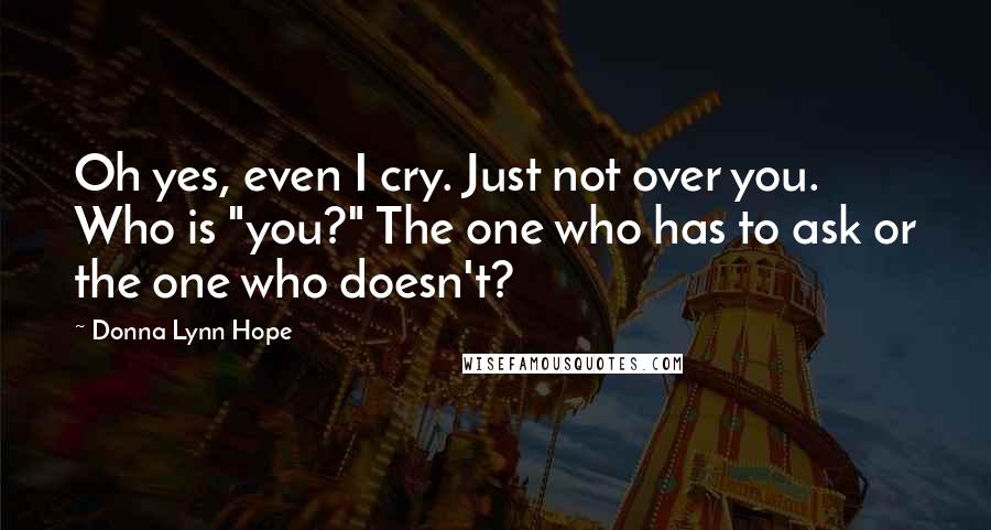 Donna Lynn Hope Quotes: Oh yes, even I cry. Just not over you. Who is "you?" The one who has to ask or the one who doesn't?