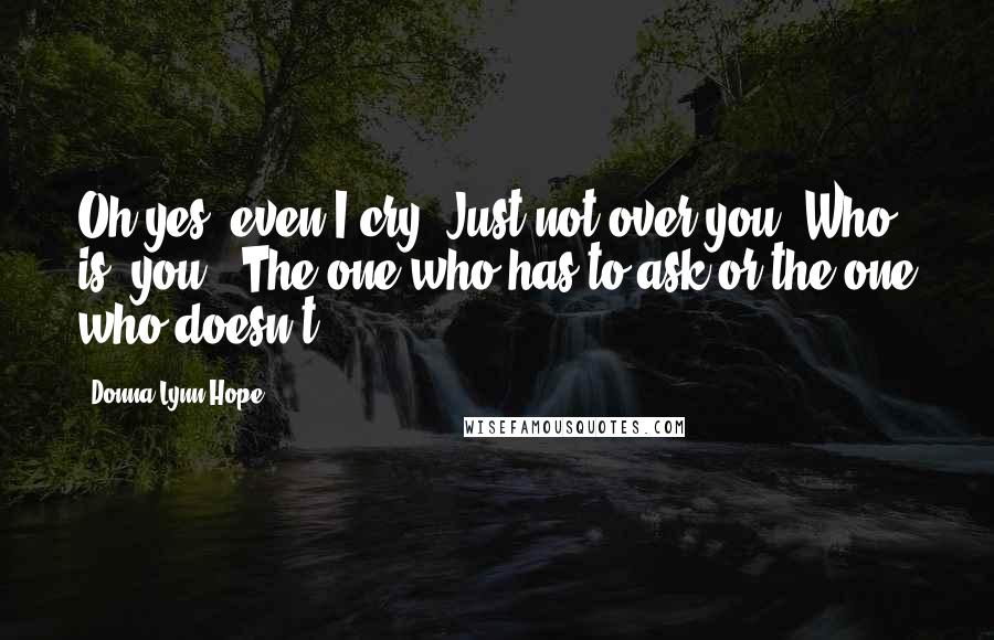 Donna Lynn Hope Quotes: Oh yes, even I cry. Just not over you. Who is "you?" The one who has to ask or the one who doesn't?