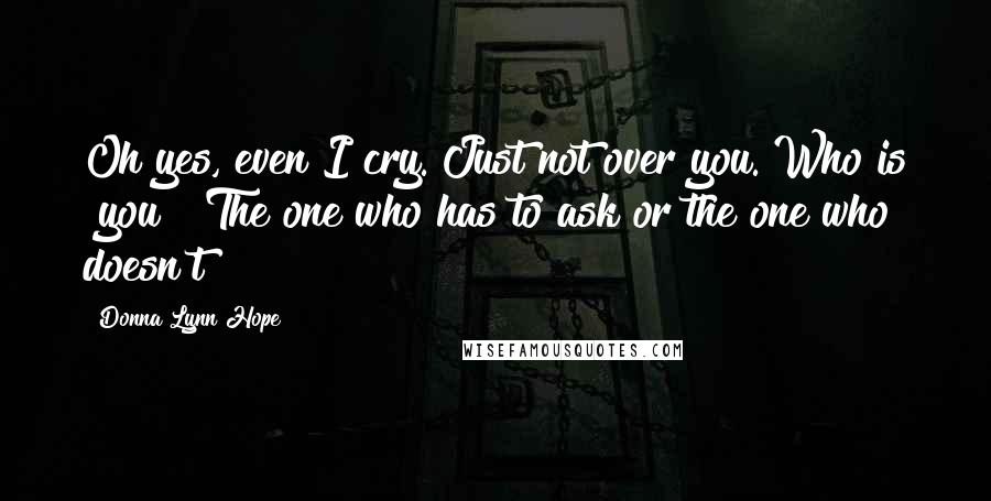 Donna Lynn Hope Quotes: Oh yes, even I cry. Just not over you. Who is "you?" The one who has to ask or the one who doesn't?