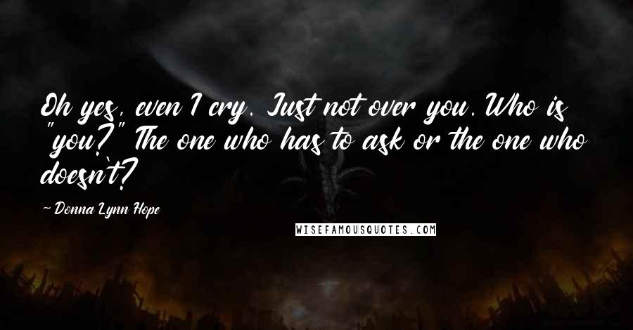 Donna Lynn Hope Quotes: Oh yes, even I cry. Just not over you. Who is "you?" The one who has to ask or the one who doesn't?