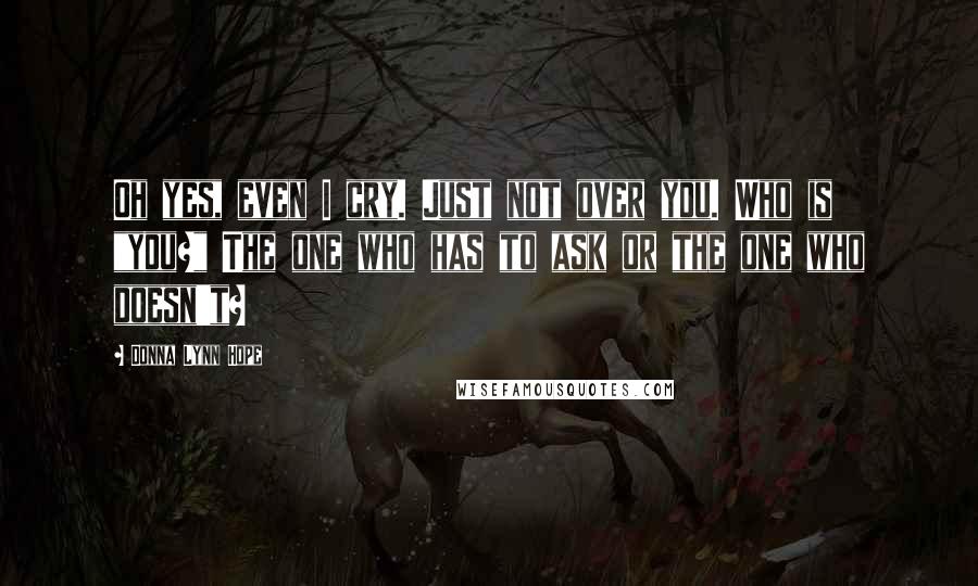 Donna Lynn Hope Quotes: Oh yes, even I cry. Just not over you. Who is "you?" The one who has to ask or the one who doesn't?