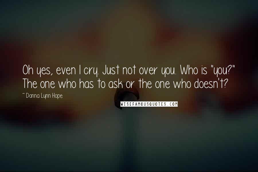 Donna Lynn Hope Quotes: Oh yes, even I cry. Just not over you. Who is "you?" The one who has to ask or the one who doesn't?