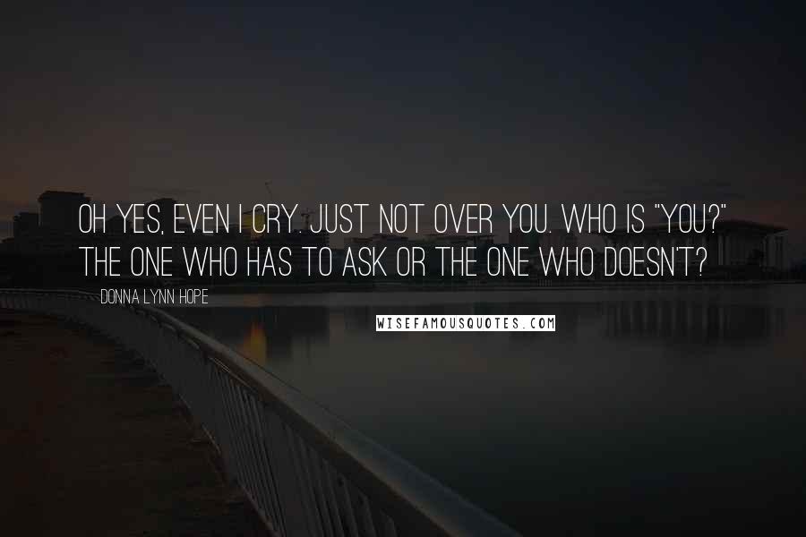 Donna Lynn Hope Quotes: Oh yes, even I cry. Just not over you. Who is "you?" The one who has to ask or the one who doesn't?