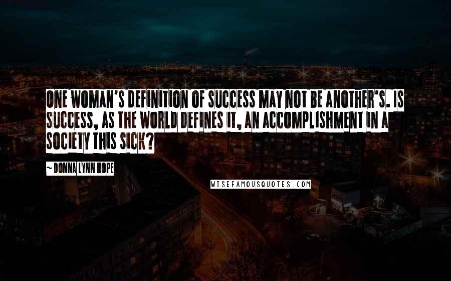 Donna Lynn Hope Quotes: One woman's definition of success may not be another's. Is success, as the world defines it, an accomplishment in a society this sick?