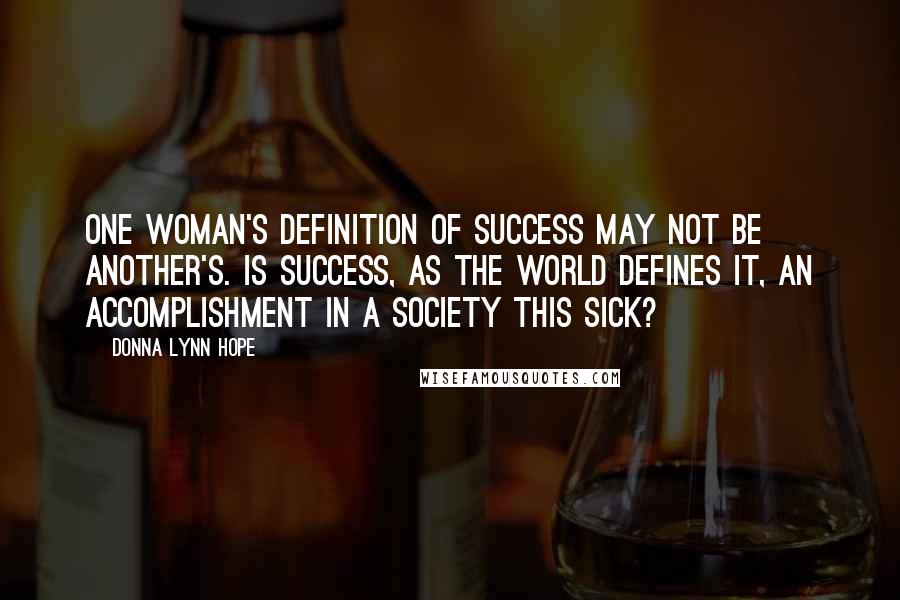 Donna Lynn Hope Quotes: One woman's definition of success may not be another's. Is success, as the world defines it, an accomplishment in a society this sick?