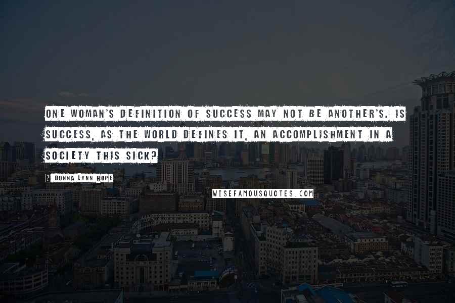 Donna Lynn Hope Quotes: One woman's definition of success may not be another's. Is success, as the world defines it, an accomplishment in a society this sick?