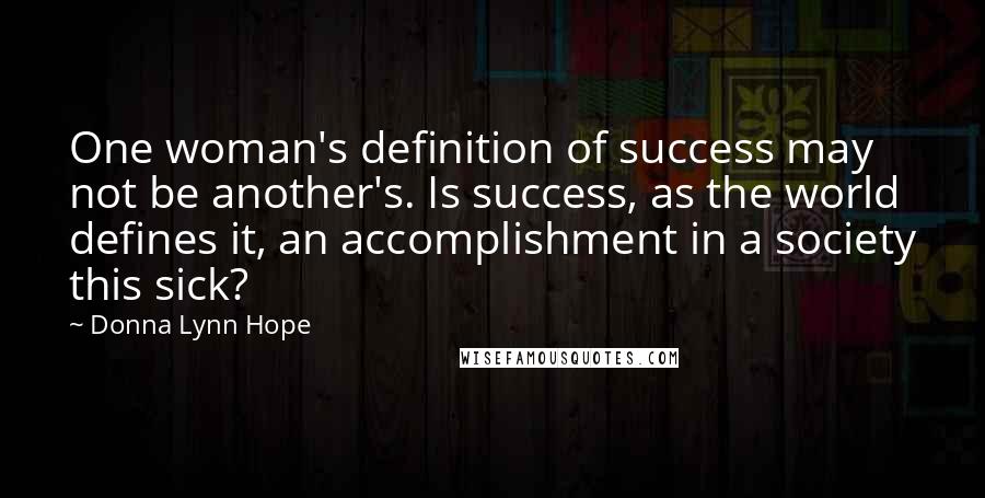 Donna Lynn Hope Quotes: One woman's definition of success may not be another's. Is success, as the world defines it, an accomplishment in a society this sick?