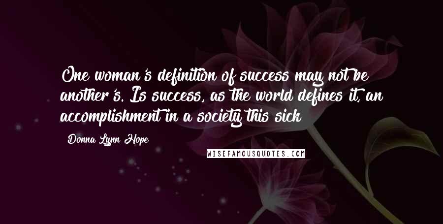 Donna Lynn Hope Quotes: One woman's definition of success may not be another's. Is success, as the world defines it, an accomplishment in a society this sick?