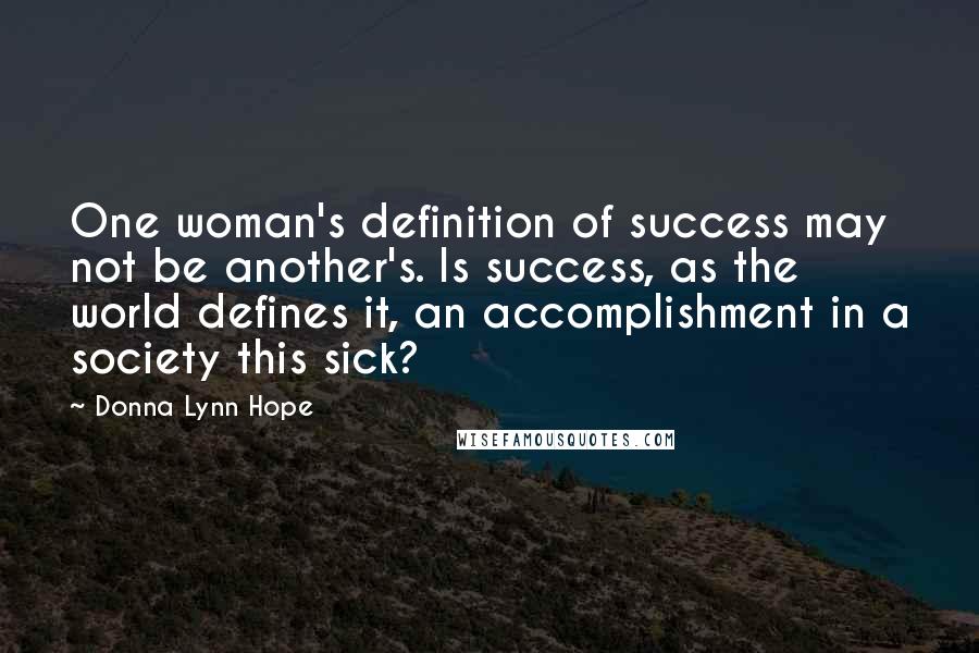 Donna Lynn Hope Quotes: One woman's definition of success may not be another's. Is success, as the world defines it, an accomplishment in a society this sick?