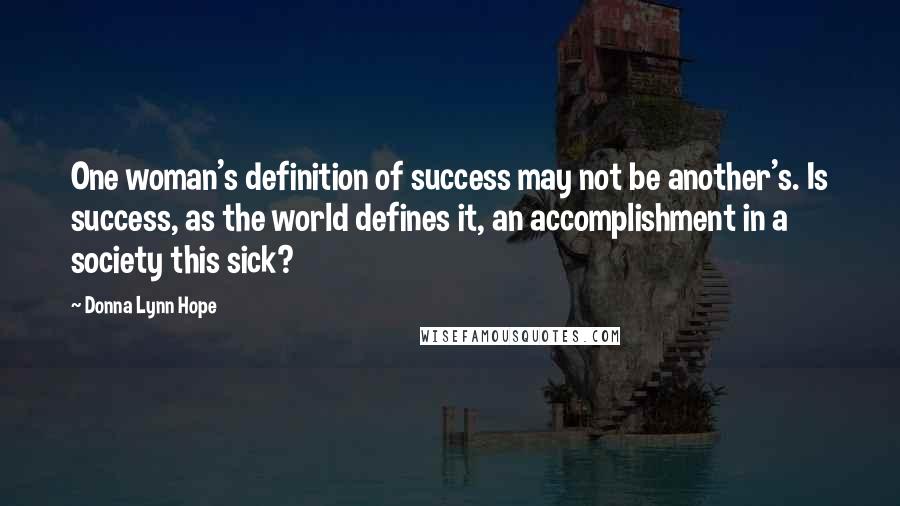 Donna Lynn Hope Quotes: One woman's definition of success may not be another's. Is success, as the world defines it, an accomplishment in a society this sick?