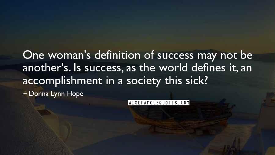 Donna Lynn Hope Quotes: One woman's definition of success may not be another's. Is success, as the world defines it, an accomplishment in a society this sick?
