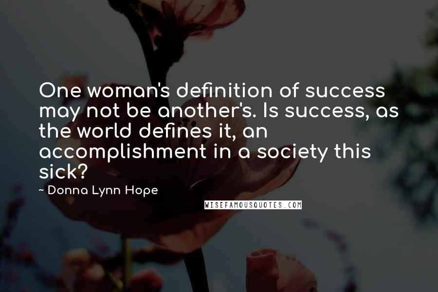 Donna Lynn Hope Quotes: One woman's definition of success may not be another's. Is success, as the world defines it, an accomplishment in a society this sick?
