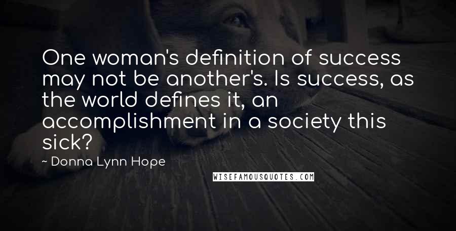 Donna Lynn Hope Quotes: One woman's definition of success may not be another's. Is success, as the world defines it, an accomplishment in a society this sick?
