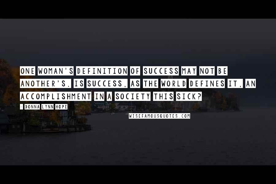 Donna Lynn Hope Quotes: One woman's definition of success may not be another's. Is success, as the world defines it, an accomplishment in a society this sick?