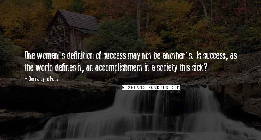 Donna Lynn Hope Quotes: One woman's definition of success may not be another's. Is success, as the world defines it, an accomplishment in a society this sick?