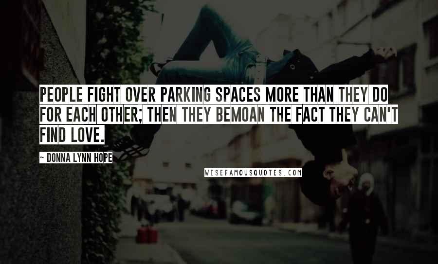 Donna Lynn Hope Quotes: People fight over parking spaces more than they do for each other; then they bemoan the fact they can't find love.