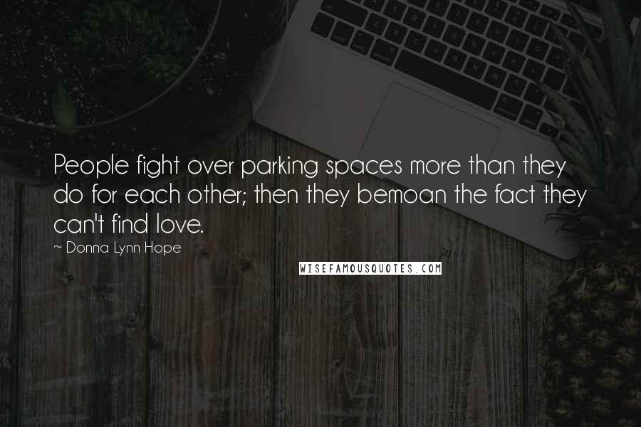 Donna Lynn Hope Quotes: People fight over parking spaces more than they do for each other; then they bemoan the fact they can't find love.