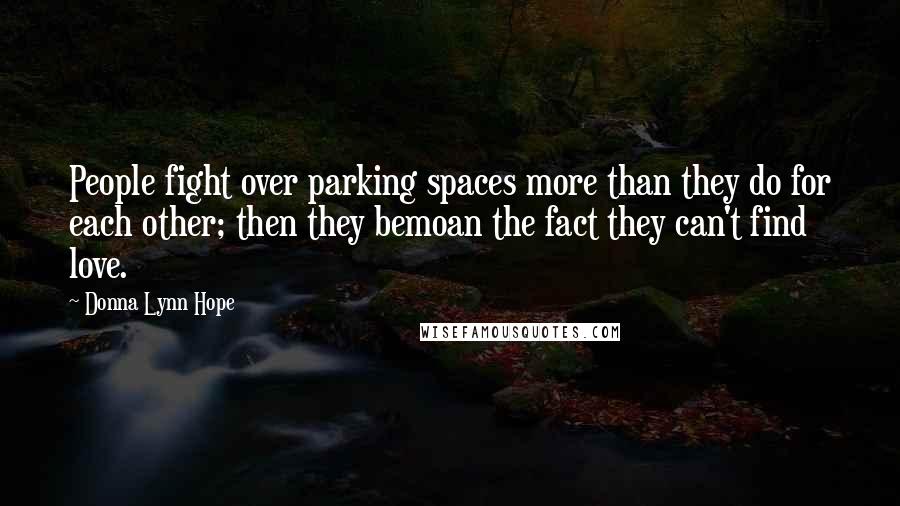 Donna Lynn Hope Quotes: People fight over parking spaces more than they do for each other; then they bemoan the fact they can't find love.