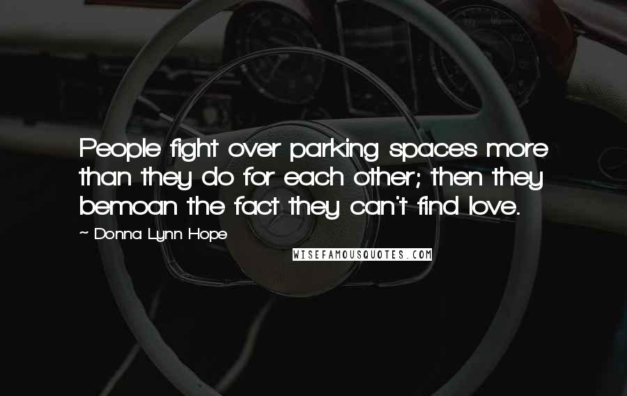 Donna Lynn Hope Quotes: People fight over parking spaces more than they do for each other; then they bemoan the fact they can't find love.