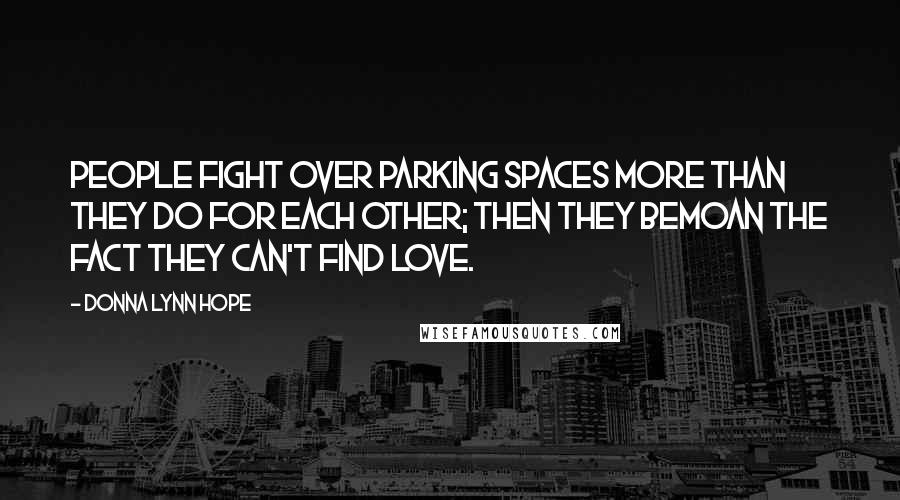 Donna Lynn Hope Quotes: People fight over parking spaces more than they do for each other; then they bemoan the fact they can't find love.