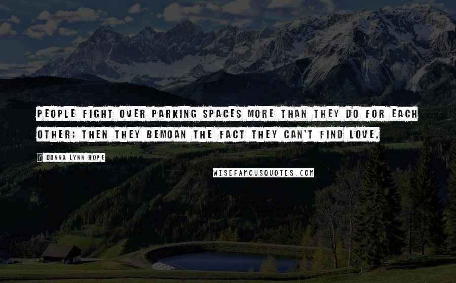 Donna Lynn Hope Quotes: People fight over parking spaces more than they do for each other; then they bemoan the fact they can't find love.