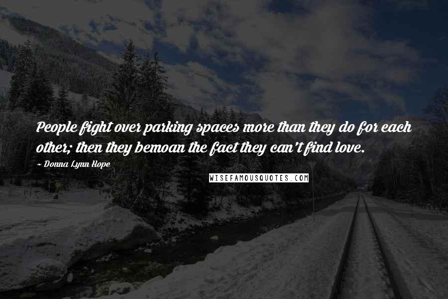 Donna Lynn Hope Quotes: People fight over parking spaces more than they do for each other; then they bemoan the fact they can't find love.