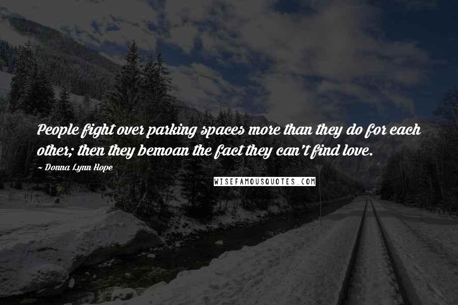 Donna Lynn Hope Quotes: People fight over parking spaces more than they do for each other; then they bemoan the fact they can't find love.