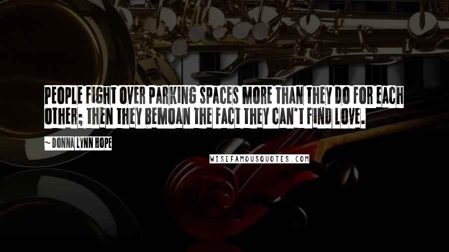Donna Lynn Hope Quotes: People fight over parking spaces more than they do for each other; then they bemoan the fact they can't find love.