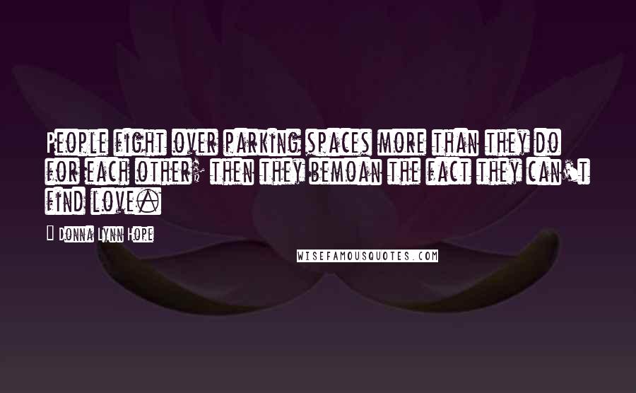 Donna Lynn Hope Quotes: People fight over parking spaces more than they do for each other; then they bemoan the fact they can't find love.