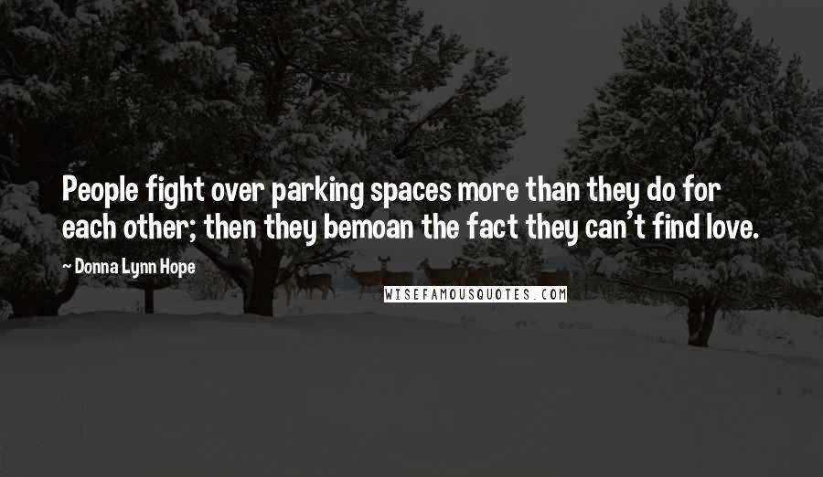 Donna Lynn Hope Quotes: People fight over parking spaces more than they do for each other; then they bemoan the fact they can't find love.