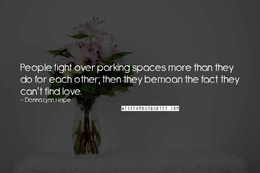 Donna Lynn Hope Quotes: People fight over parking spaces more than they do for each other; then they bemoan the fact they can't find love.